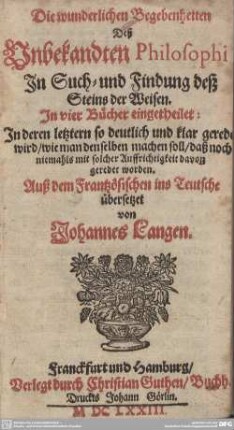 Die wunderlichen Begebenheiten Deß Unbekandten Philosophi, In Such- und Findung deß Steins der Weisen : In vier Bücher eingetheilet: In deren letztern so deutlich und klar geredet wird, wie man denselben machen soll, daß noch niemahls mit solcher Auffrichtigkeit davon geredet worden
