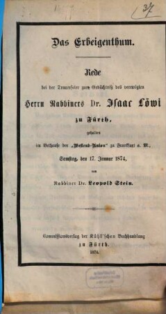 Das Erbeigenthum : Rede bei der Trauerfeier zum Gedächtniß des verewigten Herrn Rabbiners Dr. Isaac Löwi zu Fürth, gehalten im Bethause der "Westend-Union" zu Frankfurt a. M. Samstag, den 17. Januar 1874