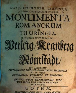 Mart. Christoph. Laurentii, Jll. Gymn. Goth. Con-Rect. Subst. Monumenta Romanorum in Thuringia : Ex Quibus Sunt Praecipua Perleig, Kranberg Et Römstädt, His Accedunt Monumenta Ficta Francorum In Thuringia Et In Specie Runiberga, Unstruta et Schidinga. Tandem Arminii Ducis Germanorum Vita Tum Prosa Tum Ligata Oratione Recensetur
