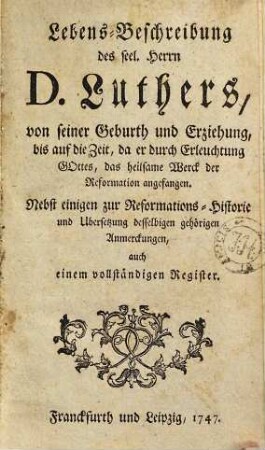 Lebens-Beschreibung des seel. Herrn D. Luthers, von seiner Geburth und Erziehung, bis auf die Zeit, da er durch Erleuchtung Gottes das heilsame Werck der Reformation angefangen : Nebst einigen zur Reformations-Historie und Ubersetzung desselbigen gehörigen Anmerckungen, auch einem vollständigen Register