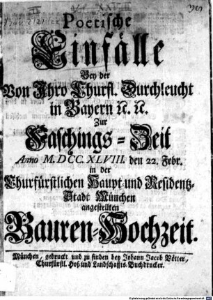 Poetische Einfälle Bey der Von Ihro Churf. Durchleucht in Bayern [et]c. [et]c. Zur Faschings-Zeit Anno M.DCC.XLVIII. den 22. Febr. in der Churfürstlichen Haupt- und Residentz-Stadt München angestellten Bauren-Hochzeit