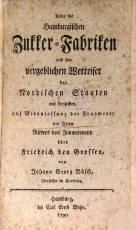 Ueber die Hamburgischen Zukker-Fabriken und den vergeblichen Wetteifer der Nordischen Staaten mit denselben : auf Veranlassung der Fragmente des Herrn Ritters von Zimmermann über Friedrich den Großen