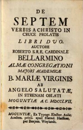 De Septem Verbis A Christo In Cruce Prolatis : Libri Duo ; Almae Congregationi Majori Acedemicae B. Mariae Virginis Ab Angelo Salutatae, In Strenam Oblati