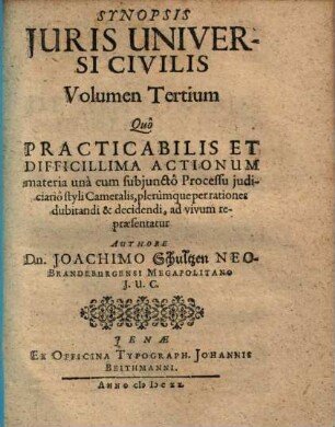 Synopsis Juris Universi Civilis : Quâ Ad Instar Locorum Communium Per Tria Distincta Volumina pro obiectorum diversitate, praecipuae & usu communi frequentiores jurium materiae ... exhibentur, 3. Quô Practicabilis Et Difficillima Actionum materia unà cum subjunctô Processu judicariô styli Cameralis, plerùmque per rationes dubitandi & decidendi, ad vivum repraesentatur