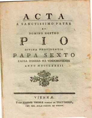 Acta a sanctissimo patre et domino nostro Pio, divina providentia papa sexto, causa itineris sui Vindobonensis anno MDCCLXXXII