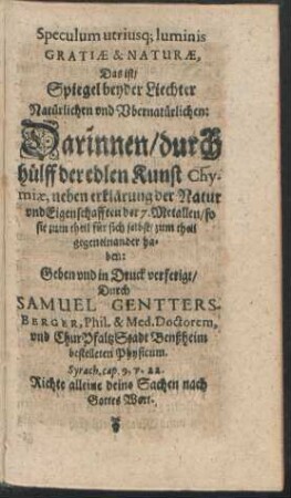 Speculum utriusq[ue] luminis Gratiae & Naturae, Das ist/ Spiegel beyder Liechter Natürlichen und Ubernatürlichen. Darinnen/ durch Hülff der edlen Kunst Chymiae ...