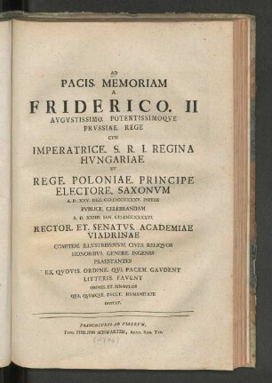 Ad Pacis Memoriam A Friderico. II. ... Prvssiae. Rege Cvm Imperatrice. S. R. I. Regina Hvngariae Et Rege Poloniae. Principe Electore. Saxonvm ... Publice Celebrandam A. D. XXIIII. Ian. MDCCXXXXVI.