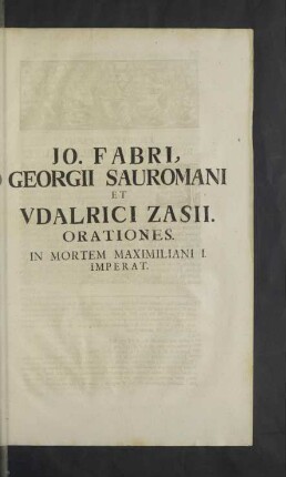 Jo. Fabri, Georgii Sauromani et Udalrici Zasii. Orationes. In Mortem Maximiliani I. Imperat.
