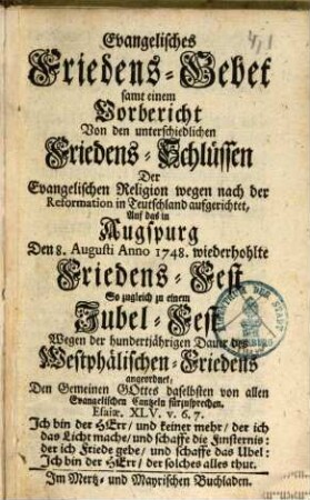 Evangelisches Friedens-Gebet samt einem Vorbericht Von den unterschiedlichen Friedens-Schlüssen Der Evangelischen Religion wegen nach der Reformation in Teutschland aufgerichtet, Auf das in Augspurg Den 8. Augusti Anno 1748. wiederholte Friedens-Fest So zugleich zu einem Jubel-Fest Wegen der hundertjährigen Dauer des Westphälischen-Friedens angeordnet, den Gemeinen Gottes daselbsten von allen Evangelischen Cantzeln fürzusprechen