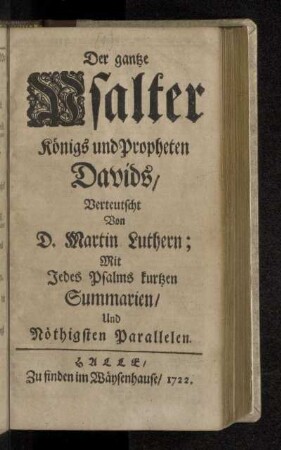 Der gantze Psalter Königs und Propheten Davids : Mit Jedes Psalms kurtzen Summarien, Und Nöthigsten Parallelen
