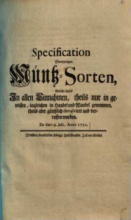 Specification Dererjenigen Müntz-Sorten, Welche theils In allen Einnahmen, theils nur in gewissen, ingleichen in Handel und Wandel genommen, theils aber gäntzlich devalviret und verruffen worden : De dato 9. Julii, Anno 1732