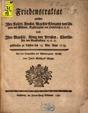 Friedenstraktat zwischen Ihro Kaiserl. Apostol. Majestät Königinn von Ungarn und Böhmen, Erzgerzoginn von Oesterreich [et]c. [et]c. [et]c. und Ihro Majestät, König von Preußen, Churfürst von Brandenburg [et]c. [et]c. [et]c. : geschlossen zu Teschen den 13. Mai Anno 1779