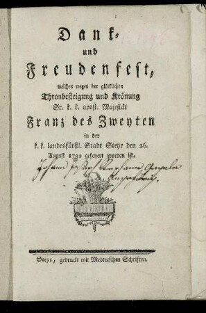 Dank- und Freudenfest, welches wegen der glücklichen Thronbesteigung und Krönung Sr. k. k. apost. Majestät Franz des Zweyten in der k. k. landesfürstl. Stadt Steyr den 26. August 1792 gefeyert worden ist