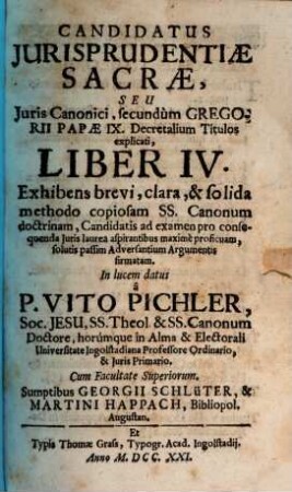 Candidatus Jurisprudentiae Sacrae, Seu Juris Canonici, secundùm Gregorii Papae IX. Decretalium Titulos explanati, Liber ... : Exhibens brevi, clara, & solida methodo copiosam SS. Canonum doctrinam, Candidatis ed Examen pro consequenda Juris laurea aspirantibus maxime proficuam, & solutis passim Adversantium Argumentis firmatam ..., 4[,2]