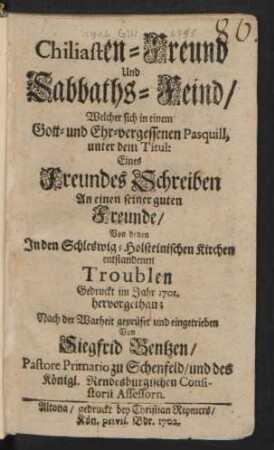 Chiliasten-Freund Und Sabbaths-Feind : Welcher sich in einem Gott- und Ehr-vergessenen Pasquill, unter dem Titul: Eines Freundes Schreiben An einen seiner guten Freunde, Von denen In den Schleswig-Holsteinischen Kirchen entstandenen Troublen Gedruckt im Jahr 1701. hervorgethan