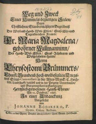 Weg und Zweck Einer Himmels-begierigen Seelen/ Beym Christlichem/ Standesmäßigem Begräbniß Der ... Fr. Maria Magdalena/ gebohrner Willmanninn/ Des ... Herrn Chrysostomi Brümmers/ Churfl. Brandenb. hoch-wolbestalten Kriegs- und Steur-Commissarii in der Alten-Marck ... Hertzliebgewesenen Hauß-Ehren