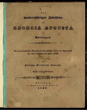 Zur hundertjährigen Jubelfeier der Georgia Augusta zu Göttingen : ein chronologisches Verzeichniß sämmtlicher Lehrer der Universität seit ihrer Stiftung im Jahre 1734 ; nebst einigen Beilagen