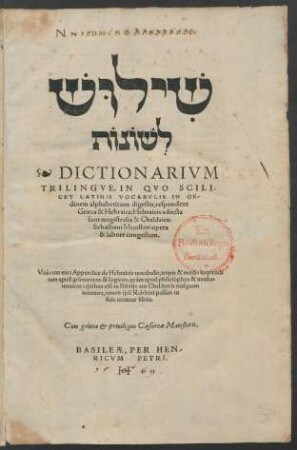 #=H || DICTIONARIVM || TRILINGVE, IN QVO SCILI-||CET LATINIS VOCABVLIS IN OR-||dinem alphabeticum digestis, respondent || Graeca & Hebraica: Hebraicis adiecta || sunt magistralia & Chaldaica:|| Sebastiani Münsteri opera || & labore congestum.|| Vnà cum eius Appendice de Hebraicis uocabulis, tropis & modis loquendi || ... ||[Hrsg. v. (Sebastianus Lepusculus ... ||)]