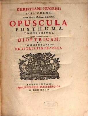 Christiani Hugenii Zuilichemii, Dum viveret Zelhemi Toparchæ, Opera Reliqua, 2,1. Tomus Primus, Qui Continet Dioptricam, Et Commentarios De Vitris Figurandis