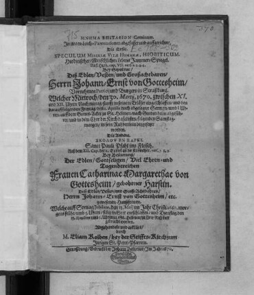 Mnēma Epitaphion Geminum : In zwoen Leich-Parentationen abgefasset und auffgerichtet ; Die Erste. Speculum Miseriae Vitae Humanae, Hiobiticum. Hiobitischer/ Menschlichen Lebens Jammer-Spiegel ... Bey Sepultur/ Deß ... Herrn Johann-Ernst von Gottesheim/ Vornehmen Patricii und Burgers in Straßburg. Welcher Mitwoch/ den 30. Martii, 1670 ... eingeschlaffen/ und den daraufffolgenden Freytag/ den 1. Aprilis ... auff dem Gottes-Acker zu St. Helenen/ nach Geudertheim abgeführet/ und in dem Chor der Kirch daselbsten ... beygesetzet worden ; Die Andere. Skolops En Sarki. Sanct Pauli Pfahl ins Fleisch ... Bey Bestattung/ Der ... Frauen Catharinae Margarethae von Gottesheim/ gebohrner Harstin. Deß ... Herrn Johann-Ernst von Gottesheim/ etc. gewesenen Haußfrauen. Welche ... den 13. Maii im Jahr Christi 1660 ... entschlaffen/ und Dienstag den 15. Eiusdem ... zu St. Helenen/ zu ihrer Ruhstatt gebracht worden