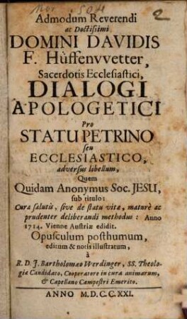 Admodum Reverendi ac Doctissimi Domini Davidis F. Hüffenvvetter, Sacerdotis Ecclesiastici, Dialogi Apologetici Pro Statu Petrino seu Ecclesiastico, adversus libellum, Quem Quidam Anonymus Soc. Jesu, sub titulo: Cura salutis, sive de statu vitae, maturè ac prudenter deliberandi methodus, Anno 1714, Viennae Austriae edidit