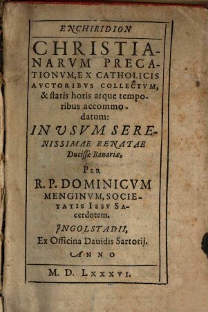 Enchiridion Christianarvm Precationvm : Ex Catholicis Avctoribus Collectvm, & statis horis atque temporibus accommodatum: In Usvm Serenissimae Renatae Ducissæ Bauariæ