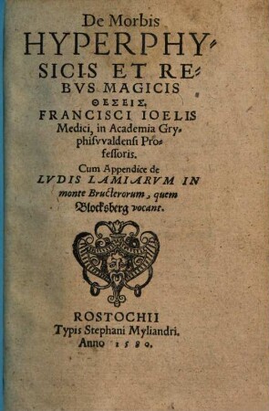 De Morbis Hyperphysicis Et Rebvs Magicis Theseis. Francisci Ioelis Medici, in Academia Gryphisvvaldensi Professoris : Cum Appendice de Lvdis Lamiarvm In monte Bructerorum, quem Blocksberg vocant