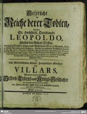 Gespräche im Reiche derer Todten, Zwischen Sr. Hochfürstl. Durchlaucht Leopoldo, Fürsten von Anhalt-Dessau ... Und dem Weltberühmten Königl. Frantzösischen Marschall von Villars : Worinnen beyder wahrhaffte Helden- Lebens- und Kriegs-Geschichte von Jugend auf bis an Dero Ende, von Ihnen einander selbst kurtz doch gründlich erzehlen, dem Publico mitgetheilet wird