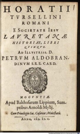 Horatii Tvrsellini Romani, E Societate Iesv Lavretanae Historiae, Libri Qvinqve : ad Illustr. D. Petrum Aldobrandinum S.R.E. Card.