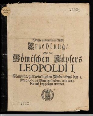 Wahre und umständliche Erzehlung : Wie des Römischen Kaysers Leopoldi I. Majestät. ... den 5. May 1705. zu Wien verstorben, und den 9. darauf beygesetzet worden