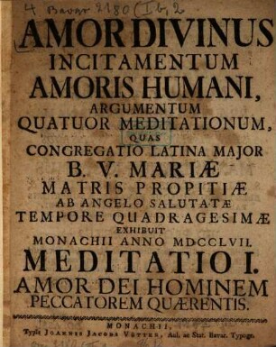 Amor Divinus Incitamentum Amoris Humani : Argumentum Quatour Meditationum, Quas Congregatio Latina Major B.V. Mariæ Matris Propitiæ Ab Angelo Salutatæ Tempore Quadragesimæ Exhibuit Monachii Anno MDCCLVII, Meditatio I. Amor Dei Hominem Peccatorem Quærentis