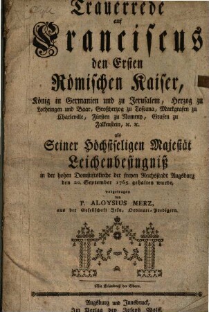 Trauerrede auf Franciscus den Ersten Römischen Kaiser ... als Seiner Höchstseligen Majestät Leichenbesingniß in der hohen Domstiftskirche der freyen Reichsstadt Augsburg den 20. September 1765. gehalten wurde