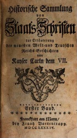 Historische Sammlung von Staats-Schriften zur Erläuterung der neuesten Welt- und teutschen Reichs-Geschichten unter Kayser Carln dem VII. 1, 1. 1744