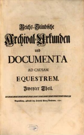 Reichs-Ständische Archival-Urkunden und Documenta Ad Causam Equestrem : die von Serenissimo Wurtembergico ad Comitia Imperii gebrachte Vorlegung der anwachsenden Reichs-Ritterschaftlichen Irrungen, und dahero entstehende Nothdurft eines ... Normativi Imperii zu bestärken und zu erläutern, 2