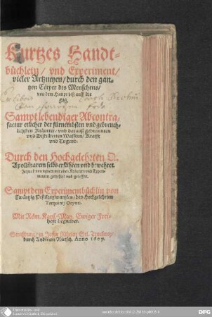 Kurtzes Handtbüchlein/und Experiment/vieler Artzneyen durch den gantzen Cörper des Menschens/von dem Haupt biß auff die Füß : Sampt lebendiger Abcontrafactur etlicher der fürnembsten und gebreuchlichsten Kräutter und darauß gebrannten und distillierten Wassern/ Krafft und Tugend