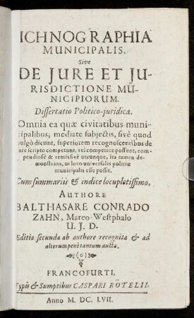 Ichnographia Municipalis. Sive De Iure et Iurisidictione Municipiorum. Dissertatio Politico-iuridica : Omnia ea quae civitatibus municipalibus, mediate subiectis, sive quod vulgo dicunt, superiorem recognoscentibus de iure scripto competunt, vel competere possunt, compendiose & remis sive utcunque, ita tamen demonstrans, ut loco universalis politiae municipalis esse possit ...