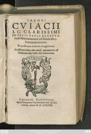 IACOBI || CVIACII || I. C. CLARISSIMI || IN IVLII PAVLI RECEPTA-||rum Sententiarum ad filium lib. 5.|| Interpretationes.|| Ex postrema auctoris recognitione.|| Accesserunt indices duo copiosi, quorum prior est || Titulorum Iulij Pauli, alter materiarum.||