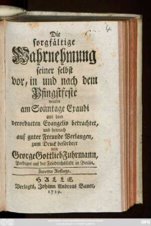 Die sorgfältige Wahrnehmung seiner selbst vor, in und nach dem Pfingstfeste : wurde am Sonntage Exaudi aus dem verordneten Evangelio betrachtet, und hernach auf guter Freunde Verlangen, zum Druck befördert