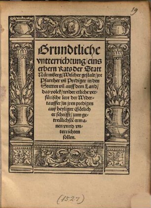 Grundtliche vntterrichtung eins erbern Rats der Statt Nürmberg, Welcher gestalt, jre Pfarrher vn[d] Prediger in den Stetten vn[d] auff dem Land, das volck, wider etliche verfürische lere der Widertauffer ... vnterrichten sollen