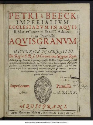 Petri a Beeck Imperialium Ecclesiarum In Aquis B. Mariae Canonici, & ad D. Adalbertum Praepositi, Aquisgranum sive Historica Narratio, De Regiae S.R.I. & Coronationis Regum Rom. Sedis Aquensis Civitatis origine ac progressu : De D. ac Magni Karoli praecipuo Religionis monumento, hoc est, de Virginis Matris Basilica quam Aquisgrani fundavit ...