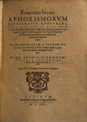 Enarratio brevis Aphorismorum Hippocratis : monstrans, quam concinno ac bono ordine sententiae istae aphoristicae dispositae sint atque invicem connexae: & quod versus ac genuinus aphorismorum sensus atque scopus ec perpetua horum serie possit optime elici