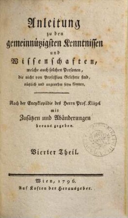 Anleitung zu den gemeinnützigsten Kenntnissen und Wissenschaften, welche auch solchen Personen, die nicht von Profession Gelehrte sind, nützlich und angenehm seyn können : nach der Encyklopädie des Herrn Prof. Klügel mit Zusätzen und Abänderungen herausgegeben, 4