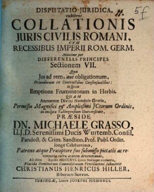 Disputatio juridica, exhibens Collationis juris civilis Romani, cvm recessibus Imperii Rom. Germ. maxime per differentias principes sectionem VII., qua Jus ad rem, aut obligationum, oriundarum ex contractibus consensualibus, in specie emptione frumentorum in herbis