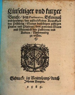 Einfeltiger und kurtzer Bericht, von praeservation, Erkentnuß und heylung der erschröcklichen Kranckheit der Pestilentz..