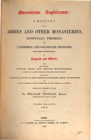 Monasticon Anglicanum : a history of the abbies and other monasteries, hospitals, frieries, and cathedral and collegiate churches, with their dependencies, in England and Wales ; also of all such Scotch, Irish, and French monasteries, as were in any manner connected with religious houses in England, 6,2