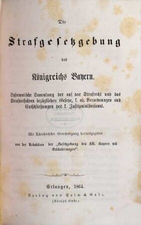 Die Strafgesetzgebung des Königreichs Bayern : Systematische Sammlung der auf das Strafrecht und das Strafverfahren bezüglichen Gesetze. k. ah. Verordnungen und Entschließungen des k. Justizministeriums. Mit Allerhöchster Genehmigung herausgegeben von der Redaktion der "Gesetzgebung das KK. Bayern mit Erläuterungen"