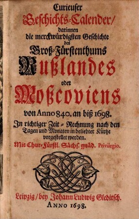 Curieuser Geschichts-Calender, darinnen die merckwürdigsten Geschichte des Groß-Fürstenthums Rußlandes oder Moßcoviens von Anno 840. an biß 1698. In richtiger Zeit-Rechnung nach den Tagen und Monaten in beliebter Kürtze vorgestellet werden