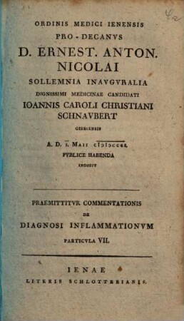 Ordinis Medici Ienensis Pro-Decanus D. Ernest. Anton. Nicolai Sollemnia Inauguralia ... Ioannis Caroli Christiani Schnaubert ... Indicit : Praemittitur Commentationis De Diagnosi Inflammationum Particula VII.