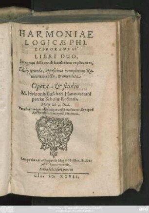 HARMONIAE || LOGICAE PHI-||LIPPORAMEAE || LIBRI DUO,|| Integram disserendi facultatem explicantes,|| Editio secunda, appositione exemplorum Ra-||meorum aucta, et emendata || Opera et studio || M.Heizonis Buscheri Hannoverani || patriae Scholae Rectoris.|| ... ||