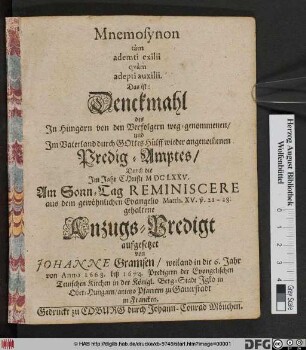 Mnemosynon tam ademti exili quam adepti auxilii. Das ist: Denckmahl des In Hungarn von den Verfolgern weg-genommenen/ und In Vaterland durch Gottes Hülff wieder angenom[m]en Predig-Amptes/ Durch die Im Jahr Christi MDCLXXV. Am Sonn-Tag Reminiscere aus dem gewöhnlichen Evangelio Matth. XV. v. 21-28. gehaltene Anzugs-Predigt